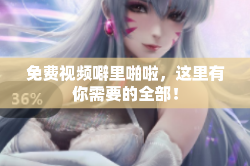 免费视频噼里啪啦，这里有你需要的全部！