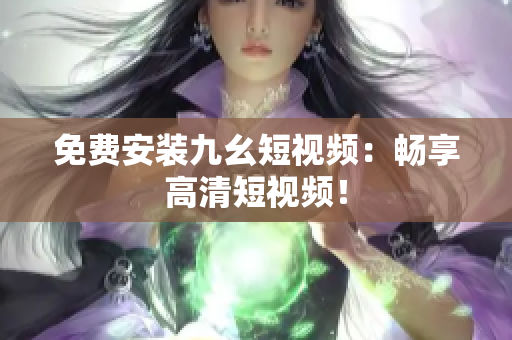 免费安装九幺短视频：畅享高清短视频！