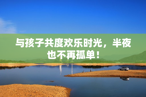 与孩子共度欢乐时光，半夜也不再孤单！