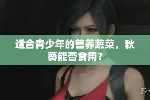 适合青少年的营养蔬菜，秋葵能否食用？