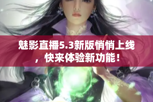 魅影直播5.3新版悄悄上线，快来体验新功能！