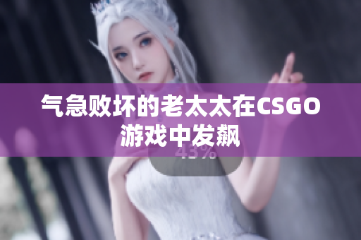 气急败坏的老太太在CSGO游戏中发飙