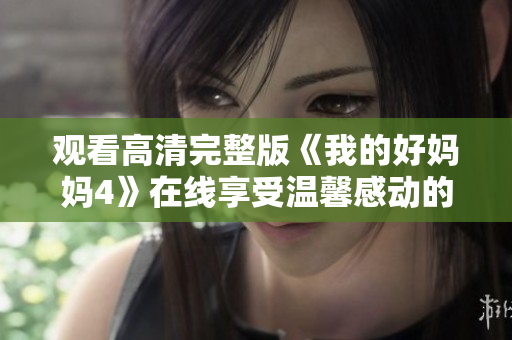 观看高清完整版《我的好妈妈4》在线享受温馨感动的故事！