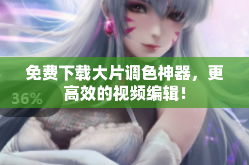 免费下载大片调色神器，更高效的视频编辑！