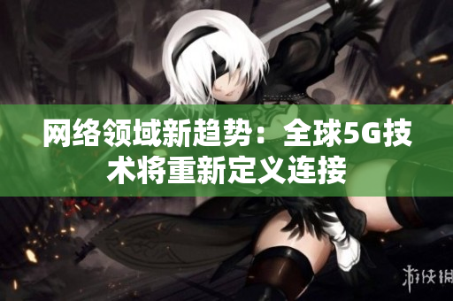 网络领域新趋势：全球5G技术将重新定义连接