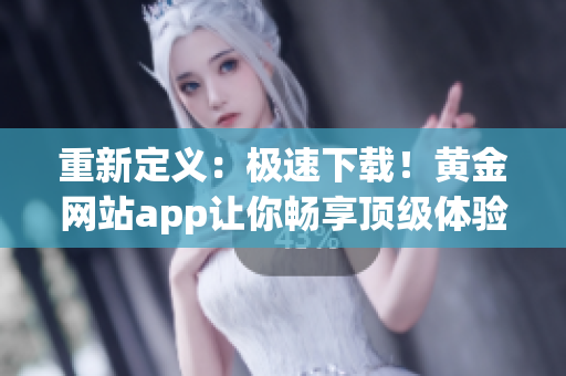 重新定义：极速下载！黄金网站app让你畅享顶级体验