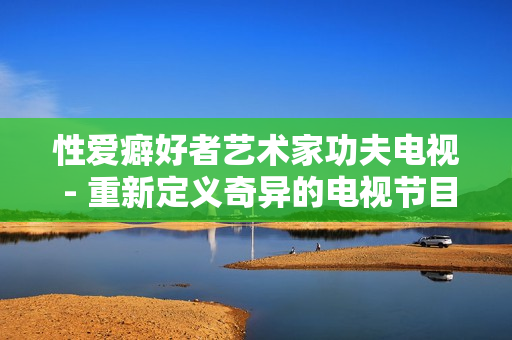 性爱癖好者艺术家功夫电视 - 重新定义奇异的电视节目