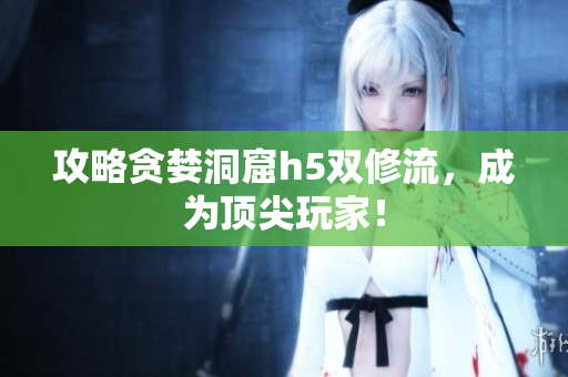 攻略贪婪洞窟h5双修流，成为顶尖玩家！