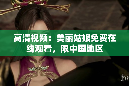 高清视频：美丽姑娘免费在线观看，限中国地区