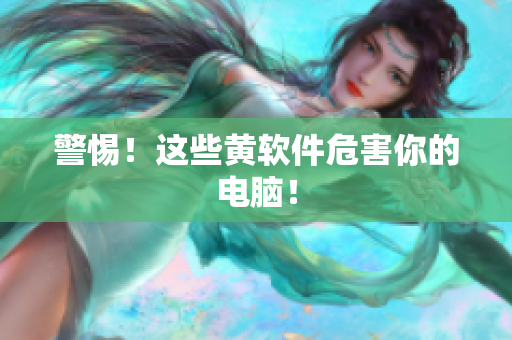 警惕！这些黄软件危害你的电脑！