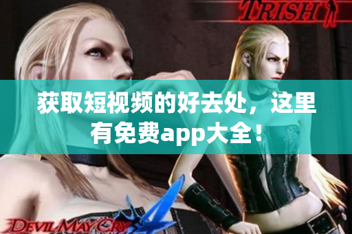 获取短视频的好去处，这里有免费app大全！