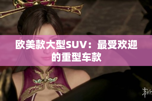 欧美款大型SUV：最受欢迎的重型车款