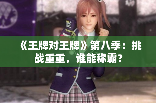 《王牌对王牌》第八季：挑战重重，谁能称霸？
