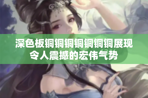 深色板铜铜铜铜铜铜铜展现令人震撼的宏伟气势