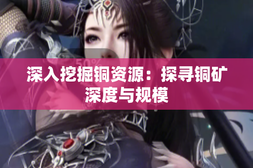 深入挖掘铜资源：探寻铜矿深度与规模