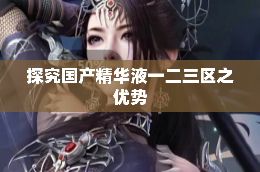 探究国产精华液一二三区之优势