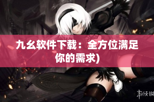 九幺软件下载：全方位满足你的需求)