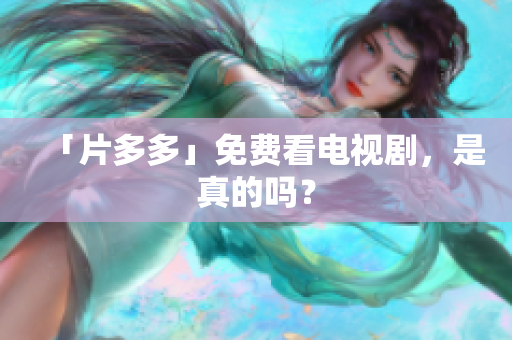 「片多多」免费看电视剧，是真的吗？