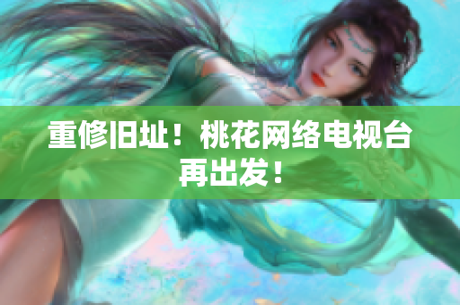 重修旧址！桃花网络电视台再出发！