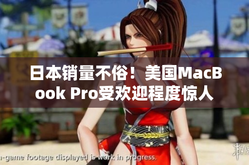 日本销量不俗！美国MacBook Pro受欢迎程度惊人