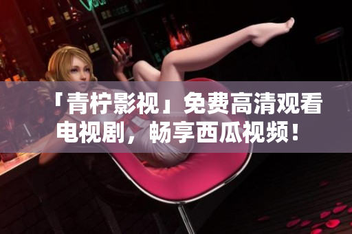 「青柠影视」免费高清观看电视剧，畅享西瓜视频！