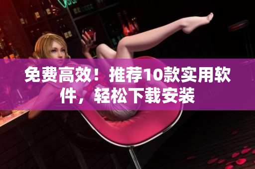 免费高效！推荐10款实用软件，轻松下载安装