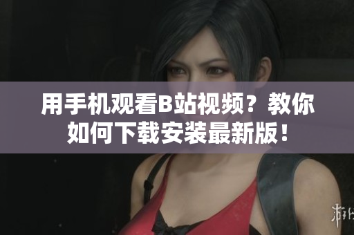 用手机观看B站视频？教你如何下载安装最新版！