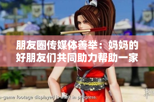 朋友圈传媒体善举：妈妈的好朋友们共同助力帮助一家人