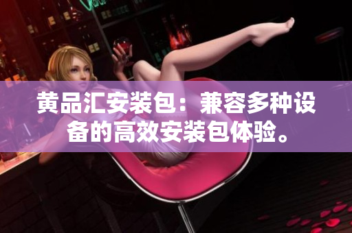 黄品汇安装包：兼容多种设备的高效安装包体验。