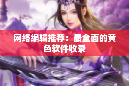 网络编辑推荐：最全面的黄色软件收录