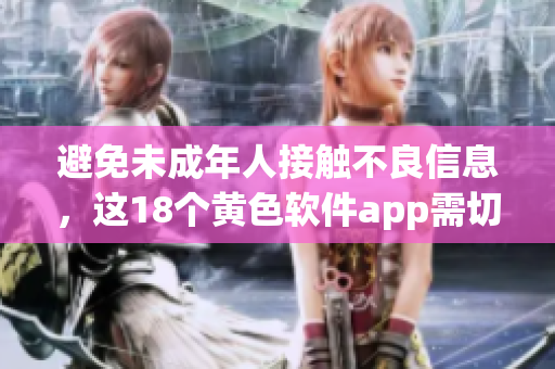 避免未成年人接触不良信息，这18个黄色软件app需切记