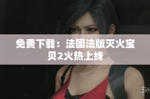 免费下载：法国法版灭火宝贝2火热上线