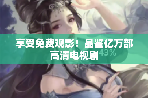 享受免费观影！品鉴亿万部高清电视剧