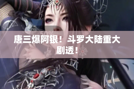 唐三爆阿银！斗罗大陆重大剧透！