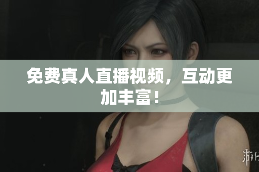 免费真人直播视频，互动更加丰富！