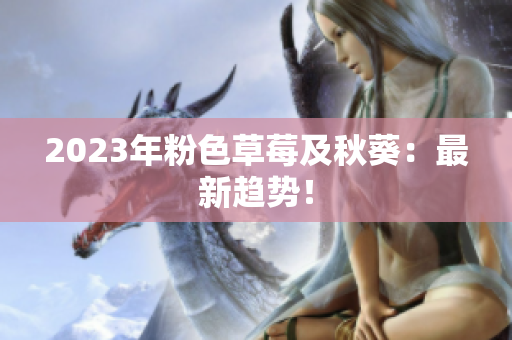 2023年粉色草莓及秋葵：最新趋势！