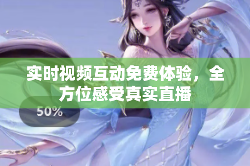 实时视频互动免费体验，全方位感受真实直播