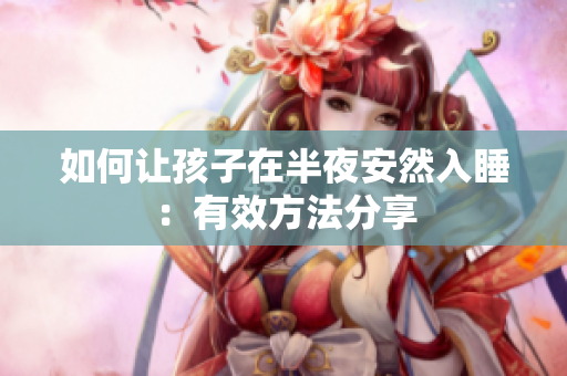如何让孩子在半夜安然入睡：有效方法分享