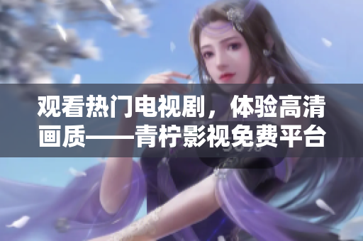 观看热门电视剧，体验高清画质——青柠影视免费平台