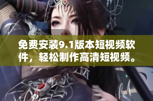 免费安装9.1版本短视频软件，轻松制作高清短视频。
