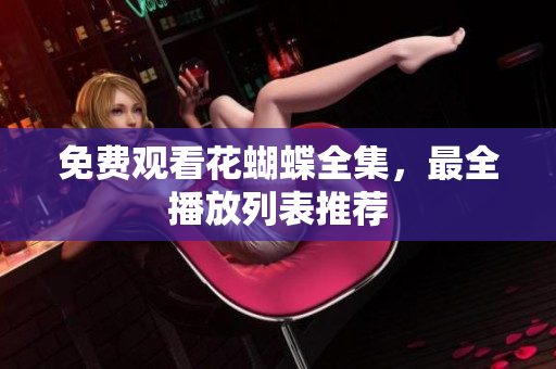 免费观看花蝴蝶全集，最全播放列表推荐