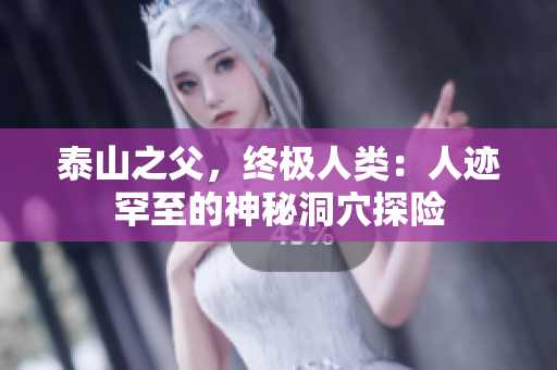 泰山之父，终极人类：人迹罕至的神秘洞穴探险