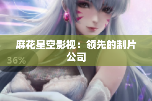 麻花星空影视：领先的制片公司