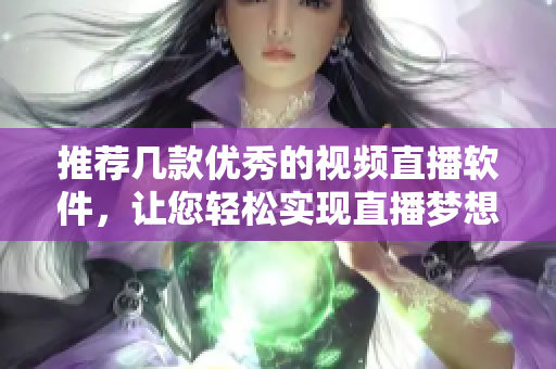 推荐几款优秀的视频直播软件，让您轻松实现直播梦想。