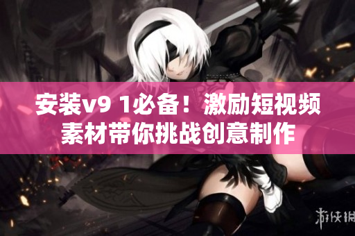 安装v9 1必备！激励短视频素材带你挑战创意制作