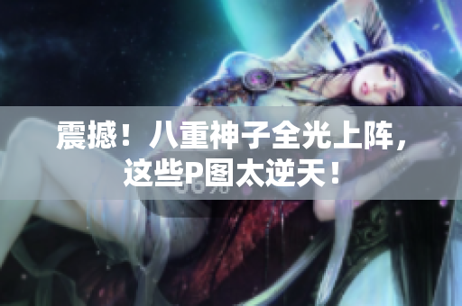 震撼！八重神子全光上阵，这些P图太逆天！
