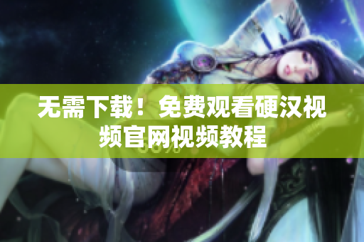 无需下载！免费观看硬汉视频官网视频教程