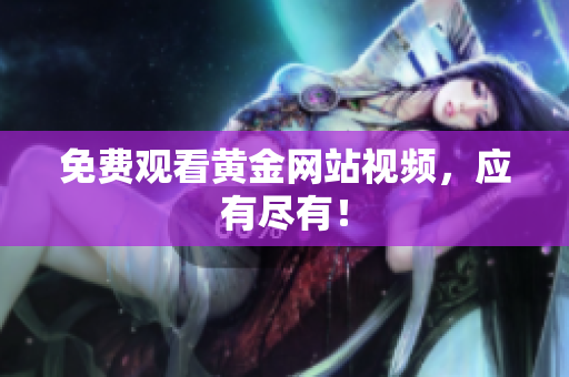 免费观看黄金网站视频，应有尽有！