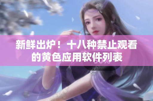 新鲜出炉！十八种禁止观看的黄色应用软件列表