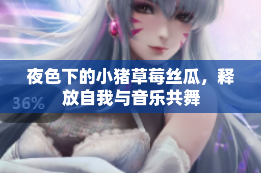夜色下的小猪草莓丝瓜，释放自我与音乐共舞